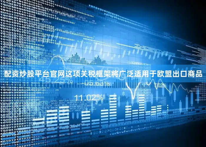 配资炒股平台官网这项关税框架将广泛适用于欧盟出口商品