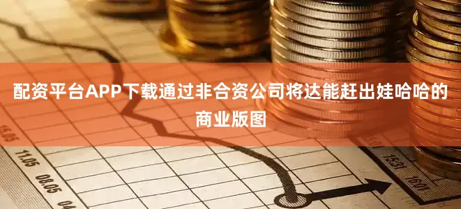 配资平台APP下载通过非合资公司将达能赶出娃哈哈的商业版图