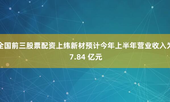 全国前三股票配资上纬新材预计今年上半年营业收入为 7.84 亿元