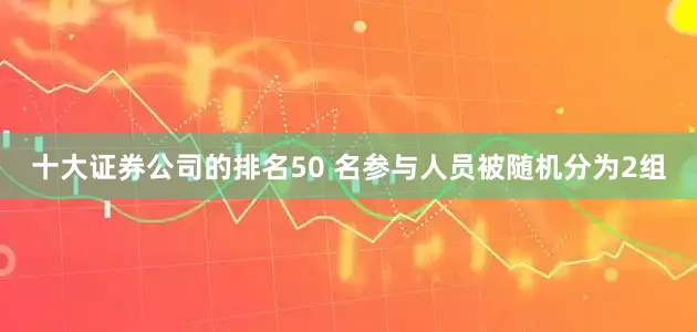 十大证券公司的排名50 名参与人员被随机分为2组